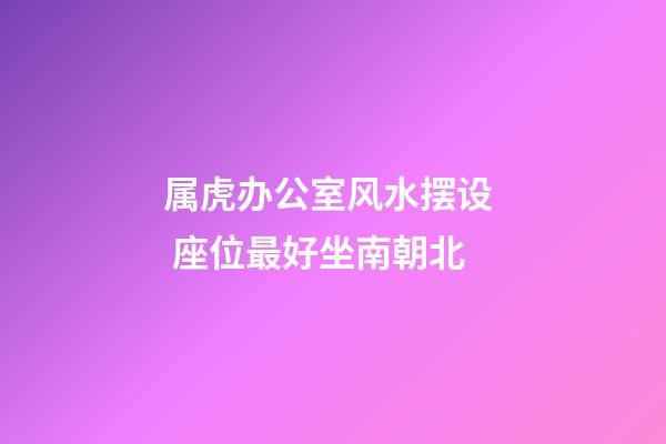 属虎办公室风水摆设  座位最好坐南朝北